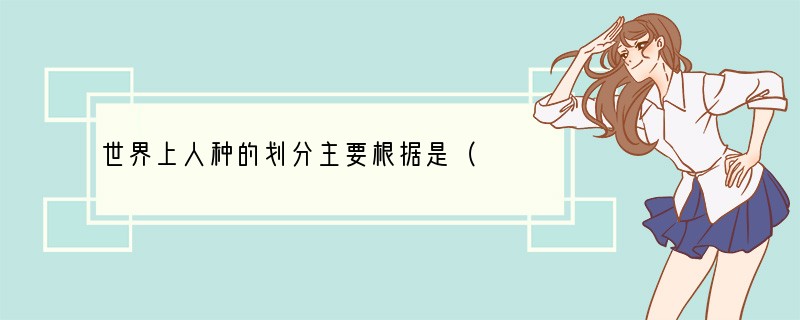 世界上人种的划分主要根据是（　　）A．语言、文字B．宗教信仰C．身体外部特征D．社会